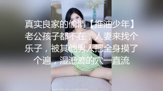 真实良家的偷情【推油少年】老公孩子都不在，人妻来找个乐子，被其他男人把全身摸了个遍，湿漉漉的穴一直流