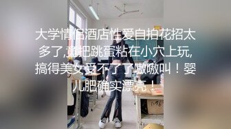 大学情侣酒店性爱自拍花招太多了,竟把跳蛋粘在小穴上玩,搞得美女受不了了嗷嗷叫！婴儿肥确实漂亮！