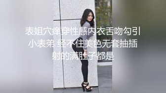 表姐穴痒穿性感内衣舌吻勾引小表弟 经不住美色无套抽插射的满肚子都是