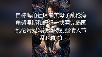 自称海角社区最美母子乱伦海角努涅斯和妈妈一块看完岛国乱伦片妈妈欲望特别强情人节乱伦啪啪