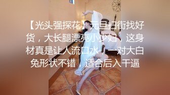 【光头强探花】元旦扫街找好货，大长腿漂亮小少妇，这身材真是让人流口水，一对大白兔形状不错，适合后入干逼