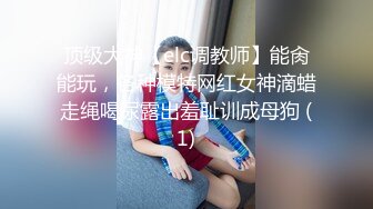 顶级大神【elc调教师】能肏能玩，各种模特网红女神滴蜡走绳喝尿露出羞耻训成母狗 (1)