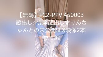 【無碼】FC2-PPV 450003 蔵出し☆完全顔出しまりんちゃんとの未公開SEX映像2本立て編