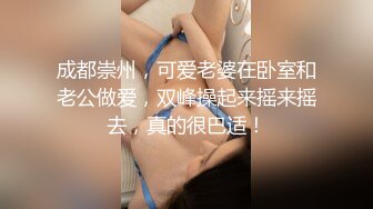 成都崇州，可爱老婆在卧室和老公做爱，双峰操起来摇来摇去，真的很巴适！