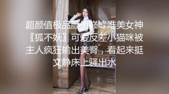 超颜值极品颜值巅峰唯美女神〖狐不妖〗可爱反差小猫咪被主人疯狂输出美臀，看起来挺文静床上骚出水