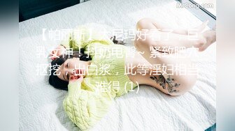 【帕丽斯】太尼玛好看了，巨乳女神！抖奶电臀~ 紧致肥穴抠挖，出白浆，此等淫妇相当难得 (1)