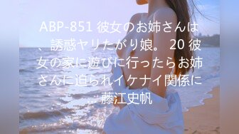 ABP-851 彼女のお姉さんは、誘惑ヤリたがり娘。 20 彼女の家に遊びに行ったらお姉さんに迫られイケナイ関係に… 藤江史帆