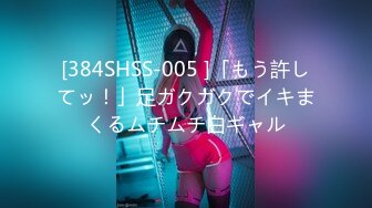 [384SHSS-005 ]「もう許してッ！」足ガクガクでイキまくるムチムチ白ギャル