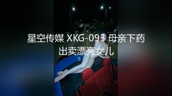 星空传媒 XKG-093 母亲下药出卖漂亮女儿