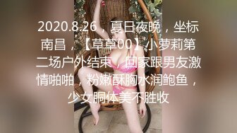 2020.8.26，夏日夜晚，坐标南昌，【草草00】小萝莉第二场户外结束，回家跟男友激情啪啪，粉嫩酥胸水润鲍鱼，少女胴体美不胜收