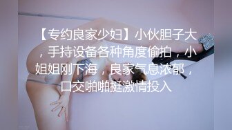 【专约良家少妇】小伙胆子大，手持设备各种角度偷拍，小姐姐刚下海，良家气息浓郁，口交啪啪挺激情投入