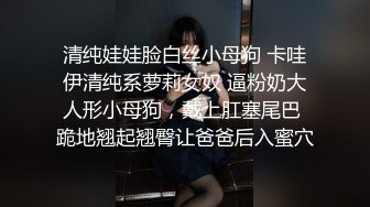 清纯娃娃脸白丝小母狗 卡哇伊清纯系萝莉女奴 逼粉奶大人形小母狗，戴上肛塞尾巴 跪地翘起翘臀让爸爸后入蜜穴