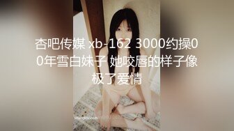 杏吧传媒 xb-162 3000约操00年雪白妹子 她咬唇的样子像极了爱情