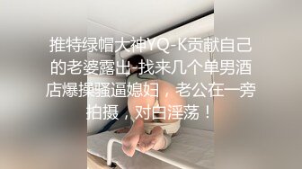 推特绿帽大神YQ-K贡献自己的老婆露出-找来几个单男酒店爆操骚逼媳妇，老公在一旁拍摄，对白淫荡！