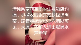 清纯系萝莉兼职学生妹酒店约操，扒掉衣服张开双腿揉搓阴蒂，跪着翘起屁股小穴清晰可见，大屌一下顶入进出爆操水声哗哗