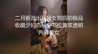 二月新流出商场女厕后拍极品收藏少妇百科全书拉黄浆透明内裤美女