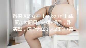 颜值区的女神【anko_mi】跳蛋加大阳具=高潮+爆浆，甜美型，这个长在了大家的审美