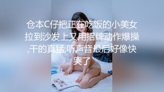 仓本C仔把正在吃饭的小美女拉到沙发上又用招牌动作爆操,干的真猛,听声音最后好像快哭了