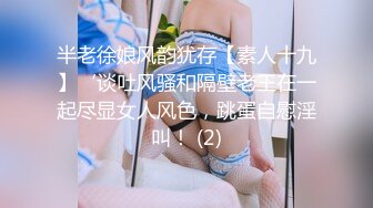 半老徐娘风韵犹存【素人十九】‘谈吐风骚和隔壁老王在一起尽显女人风色，跳蛋自慰淫叫！ (2)