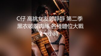 C仔 高挑女友郭靜靜 第二季 黑衣破裂肉絲 各種體位大戰一小時