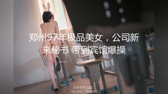 郑州97年极品美女，公司新来秘书 带到宾馆爆操