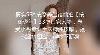 真实SPA按摩养生馆偷拍【按摩少年】33岁良家人妻，享受小哥专业手法精油按摩，骚穴淫水四溢，呻吟不断爽