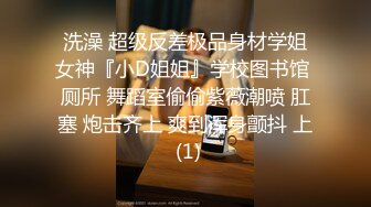 洗澡 超级反差极品身材学姐女神『小D姐姐』学校图书馆 厕所 舞蹈室偷偷紫薇潮喷 肛塞 炮击齐上 爽到浑身颤抖 上 (1)