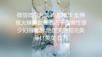 微信微拍合集19部精华 女神级火辣美女在酒店干白嫩性感少妇很害羞 绝世美胸超完美身材美女 (17)