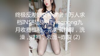 终极反差婊女神泄密！万人求档INS极品网红yingnong九月收费福利，完美蜜桃臀，洗澡，裸舞，紫薇~炸裂 (2)