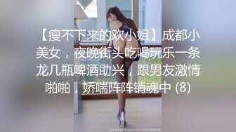 【瘦不下来的欢小姐】成都小美女，夜晚街头吃喝玩乐一条龙几瓶啤酒助兴，跟男友激情啪啪，娇喘阵阵销魂中 (8)