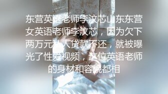 东营英语老师李汶芯山东东营女英语老师李汶芯，因为欠下两万元私人贷款不还，就被曝光了性爱视频，这位英语老师的身材和容貌都相