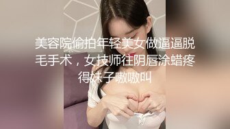 美容院偷拍年轻美女做逼逼脱毛手术，女技师往阴唇涂蜡疼得妹子嗷嗷叫