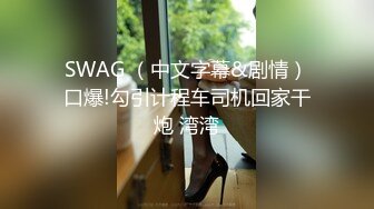 SWAG （中文字幕&剧情）口爆!勾引计程车司机回家干炮 湾湾