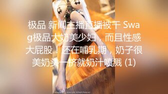 极品 新闻主播直播被干 Swag极品大奶美少妇，而且性感大屁股！还在哺乳期，奶子很美奶头一挤就奶汁喷溅 (1)