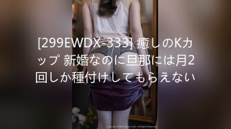 [299EWDX-333] 癒しのKカップ 新婚なのに旦那には月2回しか種付けしてもらえない