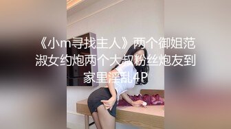 《小m寻找主人》两个御姐范淑女约炮两个大叔粉丝炮友到家里淫乱4P