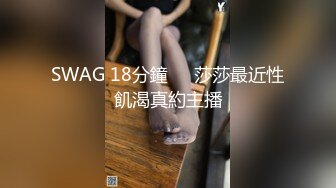 SWAG 18分鐘❗️莎莎最近性飢渴真約主播