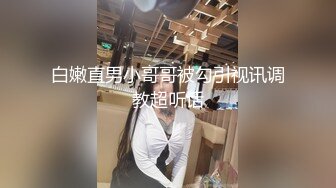 白嫩直男小哥哥被勾引视讯调教超听话