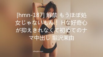 [hmn-187] 解禁 もうほぼ処女じゃないもん！ Hな好奇心が抑えきれなくて初めてのナマ中出し 堀沢茉由