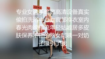 专业女盗手暗藏高清设备真实偸拍洗浴中心女宾部换衣室内春光肉欲横流年轻姑娘居多皮肤保养不错的熟女阿姨一对奶子吸引了我