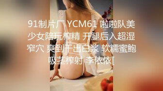 91制片厂 YCM61 啦啦队美少女陪玩榨精 开腿后入超湿窄穴 爽到干出白浆 软糯蜜鲍吸茎榨射 李依依[