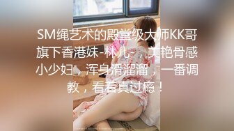 SM绳艺术的殿堂级大师KK哥旗下香港妹-林儿-，美艳骨感小少妇，浑身滑溜溜，一番调教，看着真过瘾！