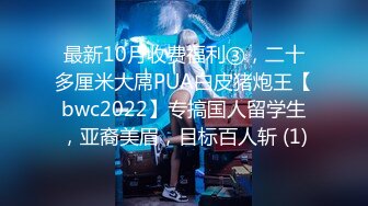 最新10月收费福利③，二十多厘米大屌PUA白皮猪炮王【bwc2022】专搞国人留学生，亚裔美眉，目标百人斩 (1)