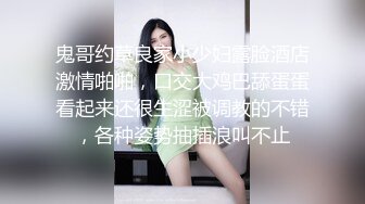 鬼哥约草良家小少妇露脸酒店激情啪啪，口交大鸡巴舔蛋蛋看起来还很生涩被调教的不错，各种姿势抽插浪叫不止