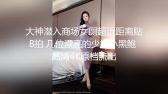 大神潜入商场女厕超近距离贴B拍 几位漂亮的少妇小黑鲍 高清4K原档流出