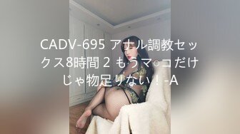 CADV-695 アナル調教セックス8時間 2 もうマ○コだけじゃ物足りない！-A