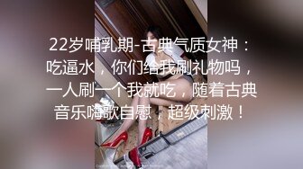 22岁哺乳期-古典气质女神：吃逼水，你们给我刷礼物吗，一人刷一个我就吃，随着古典音乐嗨歌自慰，超级刺激！