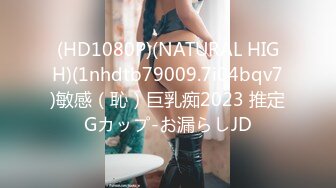 (HD1080P)(NATURAL HIGH)(1nhdtb79009.7i04bqv7)敏感（恥）巨乳痴2023 推定Gカップ-お漏らしJD