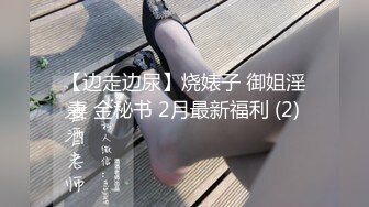 【边走边尿】烧婊子 御姐淫妻 金秘书 2月最新福利 (2)