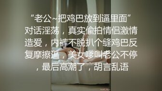 “老公~把鸡巴放到逼里面”对话淫荡，真实偸拍情侣激情造爱，内裤不脱扒个缝鸡巴反复摩擦逼，美女嗲叫老公不停，最后高潮了，胡言乱语